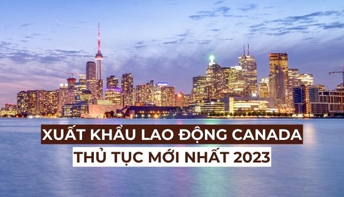 Xuất khẩu lao động Canada 2023: Điều kiện, chi phí, mức lương mới nhất